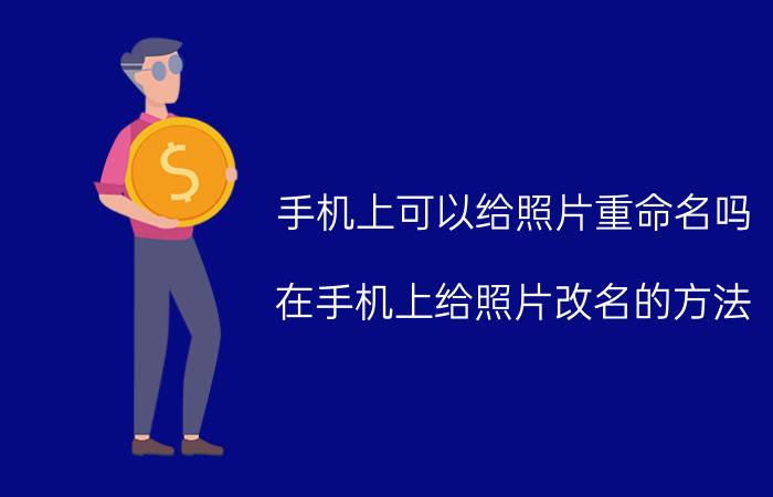 手机上可以给照片重命名吗 在手机上给照片改名的方法